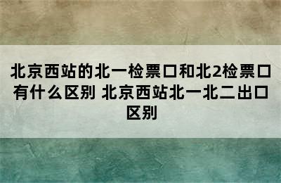 北京西站的北一检票口和北2检票口有什么区别 北京西站北一北二出口区别